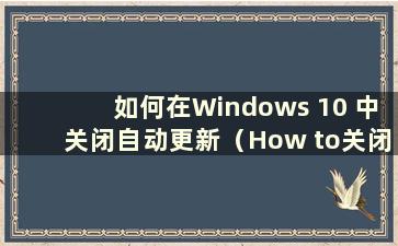 如何在Windows 10 中关闭自动更新（How to关闭Windows 10 中的自动更新？）